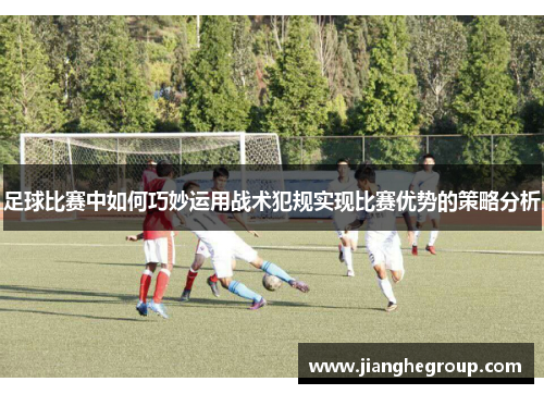 足球比赛中如何巧妙运用战术犯规实现比赛优势的策略分析