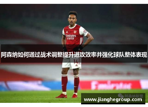 阿森纳如何通过战术调整提升进攻效率并强化球队整体表现